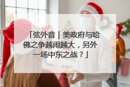 弦外音｜美政府与哈佛之争越闹越大，另外一场中东之战？