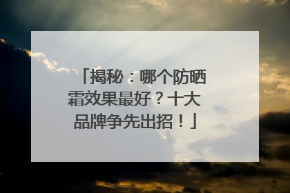 揭秘：哪个防晒霜效果最好？十大品牌争先出招！