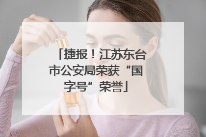 捷报！江苏东台市公安局荣获“国字号”荣誉