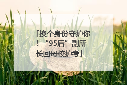 换个身份守护你！“95后”副所长回母校护考