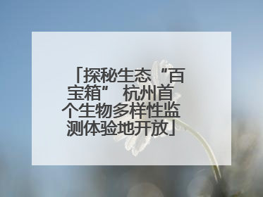 探秘生态“百宝箱” 杭州首个生物多样性监测体验地开放