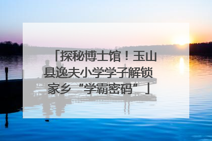 探秘博士馆！玉山县逸夫小学学子解锁家乡“学霸密码”