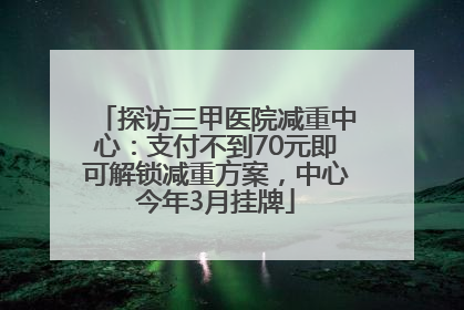 探访三甲医院减重中心：支付不到70元即可解锁减重方案，中心今年3月挂牌