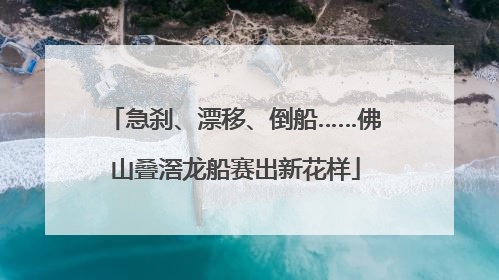 急刹、漂移、倒船……佛山叠滘龙船赛出新花样