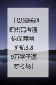 恩施联通织密高考通信保障网 护航3.89万学子逐梦考场