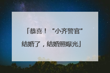 恭喜！“小齐警官”结婚了，结婚照曝光