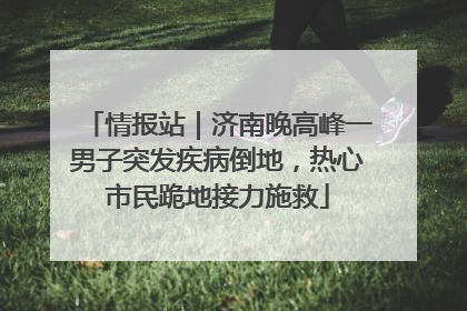 情报站｜济南晚高峰一男子突发疾病倒地，热心市民跪地接力施救