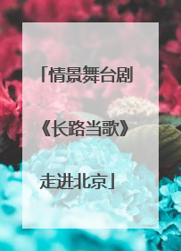 情景舞台剧《长路当歌》走进北京
