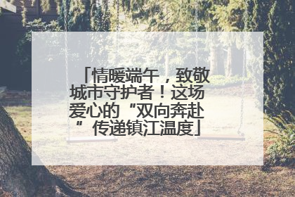 情暖端午，致敬城市守护者！这场爱心的“双向奔赴”传递镇江温度