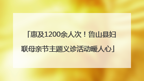 惠及1200余人次！鲁山县妇联母亲节主题义诊活动暖人心