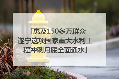 惠及150多万群众 遂宁这项国家重大水利工程冲刺月底全面通水