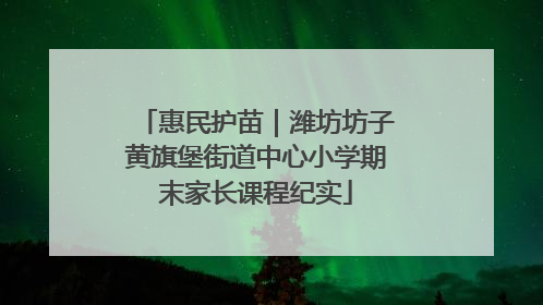惠民护苗｜潍坊坊子黄旗堡街道中心小学期末家长课程纪实