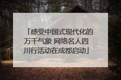 感受中国式现代化的万千气象 网络名人四川行活动在成都启动