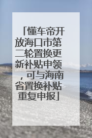 懂车帝开放海口市第二轮置换更新补贴申领，可与海南省置换补贴重复申报
