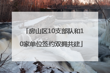 房山区10支部队和10家单位签约双拥共建