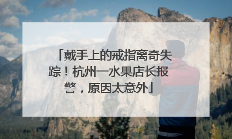 戴手上的戒指离奇失踪！杭州一水果店长报警，原因太意外