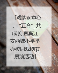 戏韵润童心，“五育”共成长 宜宾江安西城小学举办校园戏剧节展演活动
