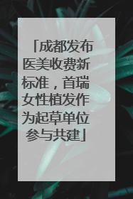成都发布医美收费新标准，首瑞女性植发作为起草单位参与共建