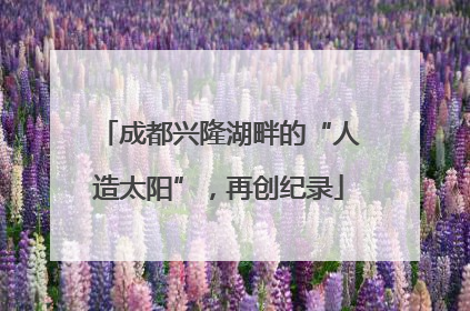 成都兴隆湖畔的“人造太阳”，再创纪录