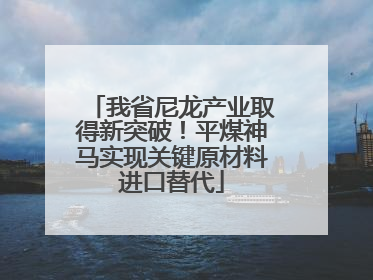 我省尼龙产业取得新突破！平煤神马实现关键原材料进口替代