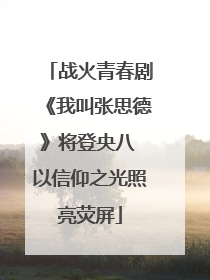 战火青春剧《我叫张思德》将登央八 以信仰之光照亮荧屏