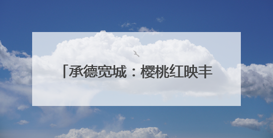 承德宽城：樱桃红映丰收景 采摘热力助振兴