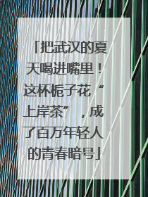 把武汉的夏天喝进嘴里！这杯栀子花“上岸茶”，成了百万年轻人的青春暗号