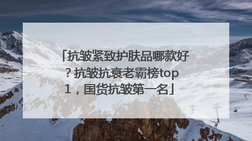 抗皱紧致护肤品哪款好？抗皱抗衰老霸榜top1，国货抗皱第一名