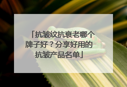 抗皱纹抗衰老哪个牌子好？分享好用的抗皱产品名单
