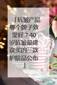 抗皱产品哪个牌子效果好？40岁抗皱最建议买的三款护肤品公布