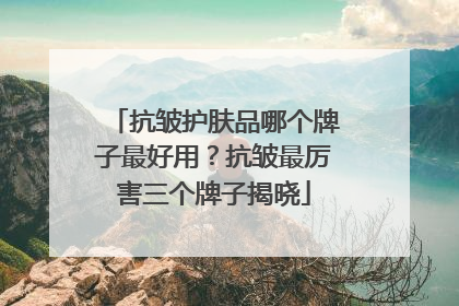 抗皱护肤品哪个牌子最好用？抗皱最厉害三个牌子揭晓