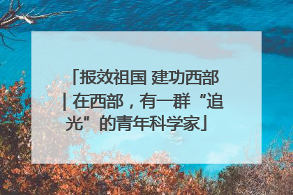 报效祖国 建功西部｜在西部，有一群“追光”的青年科学家