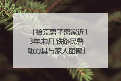 拾荒男子离家近13年未归 铁路民警助力其与家人团聚