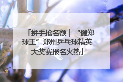 拼手抢名额｜“健郑球王”郑州乒乓球精英大奖赛报名火热