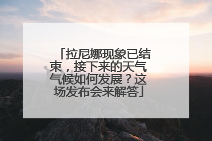 拉尼娜现象已结束，接下来的天气气候如何发展？这场发布会来解答