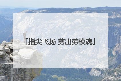 指尖飞扬 剪出劳模魂