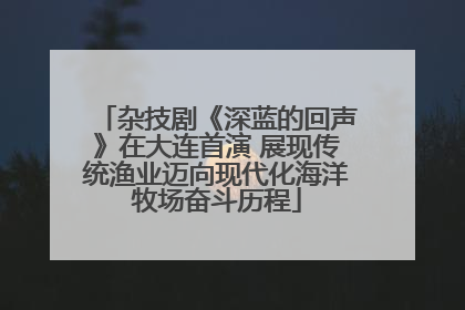 杂技剧《深蓝的回声》在大连首演 展现传统渔业迈向现代化海洋牧场奋斗历程