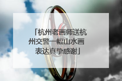 杭州老画师送杭州交警一幅山水画 表达真挚感谢