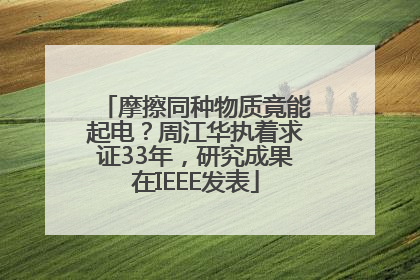摩擦同种物质竟能起电？周江华执着求证33年，研究成果在IEEE发表