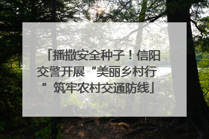 播撒安全种子！信阳交警开展“美丽乡村行”筑牢农村交通防线
