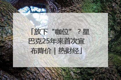 放下“咖位”？星巴克25年来首次宣布降价｜热财经