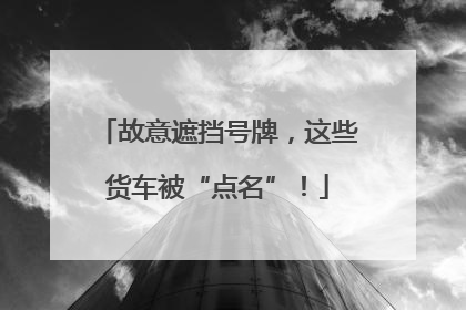 故意遮挡号牌，这些货车被“点名”！