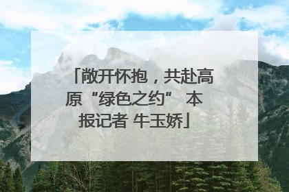 敞开怀抱，共赴高原“绿色之约” 本报记者 牛玉娇