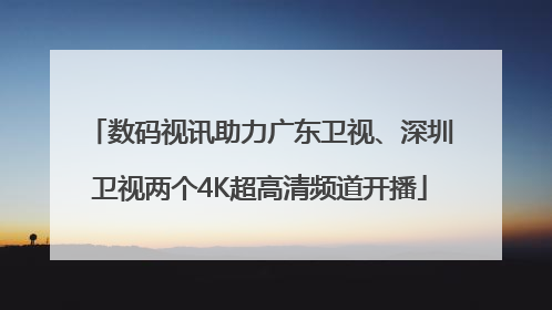 数码视讯助力广东卫视、深圳卫视两个4K超高清频道开播