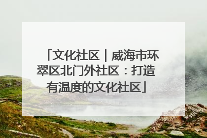 文化社区｜威海市环翠区北门外社区：打造有温度的文化社区