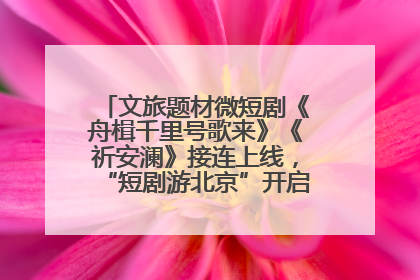 文旅题材微短剧《舟楫千里号歌来》《祈安澜》接连上线，“短剧游北京”开启大运河文化之旅