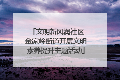 文明新风润社区 金家岭街道开展文明素养提升主题活动
