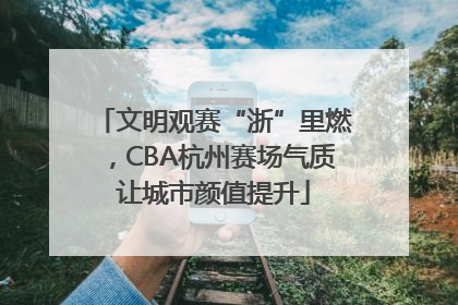 文明观赛“浙”里燃，CBA杭州赛场气质让城市颜值提升