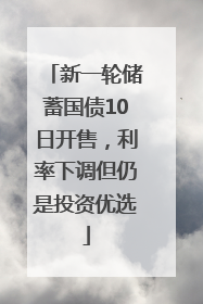 新一轮储蓄国债10日开售，利率下调但仍是投资优选