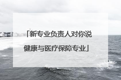 新专业负责人对你说 健康与医疗保障专业